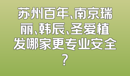 苏州百年、南京瑞丽、韩辰、圣爱植发哪家更专业安全？