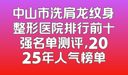 中山市洗肩龙纹身整形医院排行前十强名单测评，2025年人气榜单