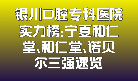 银川口腔专科医院实力榜：宁夏和仁堂、和仁堂、诺贝尔三强速览