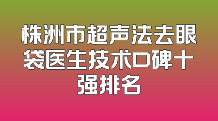 株洲市超声法去眼袋医生技术口碑十强排名