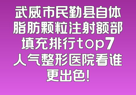 武威市民勤县自体脂肪颗粒注射额部填充排行top7人气整形医院看谁更出色！