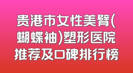 贵港市女性美臂（蝴蝶袖）塑形医院推荐及口碑排行榜