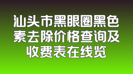 汕头市黑眼圈黑色素去除价格查询及收费表在线览