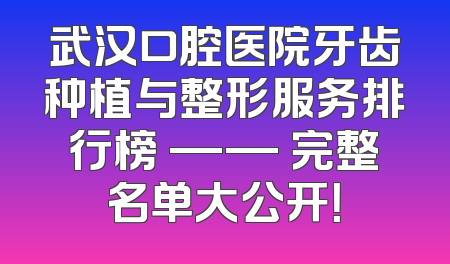 武汉口腔医院牙齿种植与整形服务排行榜 —— 完整名单大公开！