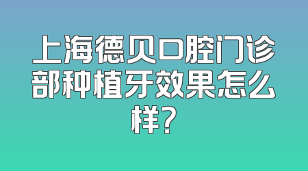 上海德贝口腔门诊部种植牙效果怎么样？