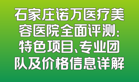 石家庄诺万医疗美容医院全面评测：特色项目、专业团队及价格信息详解