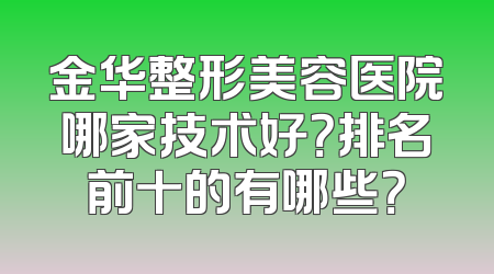 金华整形美容医院哪家技术好？排名前十的有哪些？