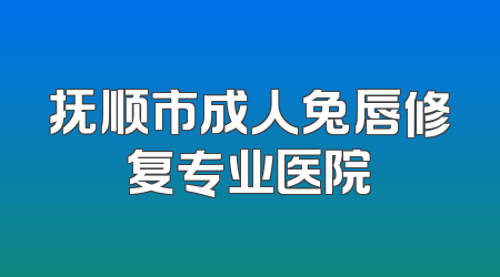 抚顺市成人兔唇修复专业医院