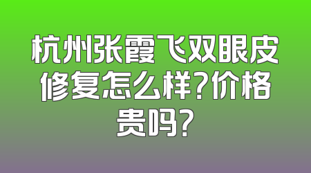 杭州张霞飞双眼皮修复怎么样？价格贵吗？