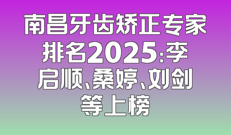 南昌牙齿矫正专家排名2025：李启顺、桑婷、刘剑等上榜
