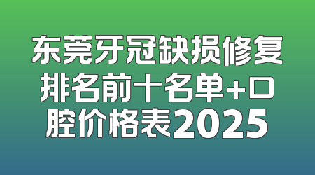 东莞牙冠缺损修复排名前十名单+口腔价格表2025