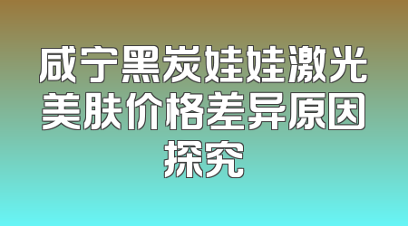 咸宁黑炭娃娃激光美肤价格差异原因探究