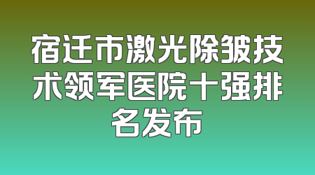 宿迁市激光除皱技术领军医院十强排名发布