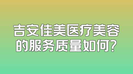 吉安佳美医疗美容的服务质量如何？