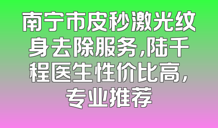 南宁市皮秒激光纹身去除服务，陆千程医生性价比高，专业推荐