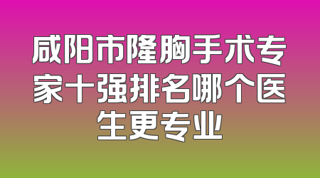 咸阳市隆胸手术专家十强排名哪个医生更专业