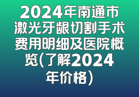 2024年南通市激光牙龈切割手术费用明细及医院概览（了解2024年价格）