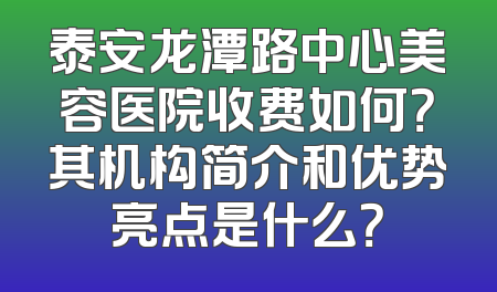 泰安龙潭路中心美容医院收费如何？其机构简介和优势亮点是什么？