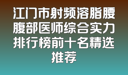 江门市射频溶脂腰腹部医师综合实力排行榜前十名精选推荐