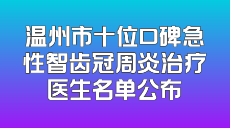 温州市十位口碑急性智齿冠周炎治疗医生名单公布