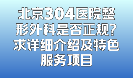 北京304医院整形外科是否正规？求详细介绍及特色服务项目