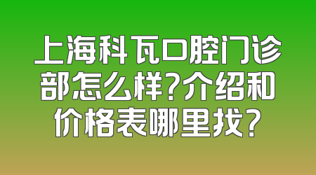 上海科瓦口腔门诊部怎么样？介绍和价格表哪里找？