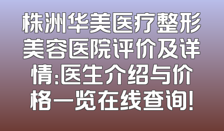 株洲华美医疗整形美容医院评价及详情：医生介绍与价格一览在线查询！