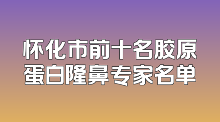 怀化市前十名胶原蛋白隆鼻专家名单