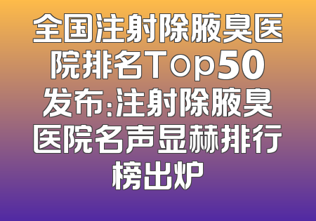 全国注射除腋臭医院排名Top50发布：注射除腋臭医院名声显赫排行榜出炉