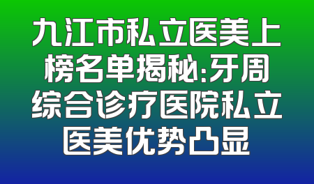 九江市私立医美上榜名单揭秘：牙周综合诊疗医院私立医美优势凸显