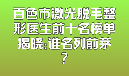 百色市激光脱毛整形医生前十名榜单揭晓：谁名列前茅？
