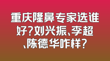重庆隆鼻专家选谁好？刘兴振、李超、陈德华咋样？