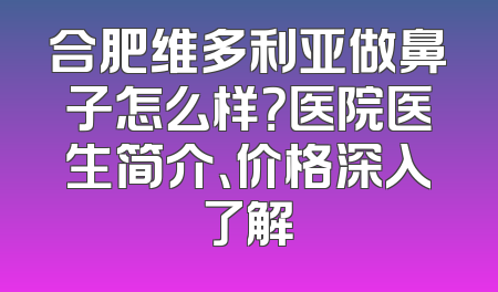 合肥维多利亚做鼻子怎么样？医院医生简介、价格深入了解