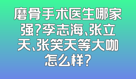 磨骨手术医生哪家强？李志海、张立天、张笑天等大咖怎么样？