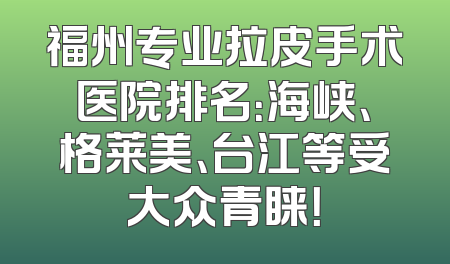 福州专业拉皮手术医院排名：海峡、格莱美、台江等受大众青睐！