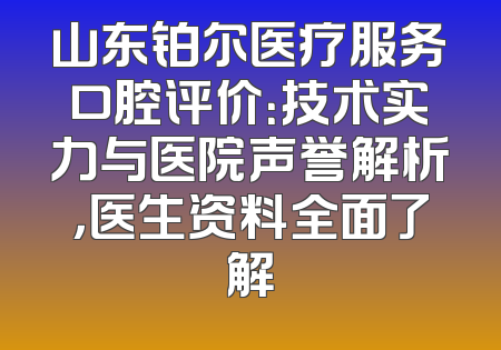 山东铂尔医疗服务口腔评价：技术实力与医院声誉解析，医生资料全面了解