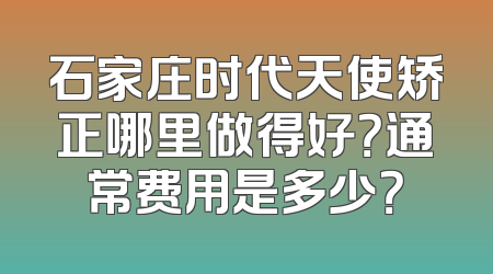 石家庄时代天使矫正哪里做得好？通常费用是多少？