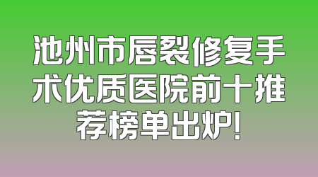 池州市唇裂修复手术优质医院前十推荐榜单出炉！