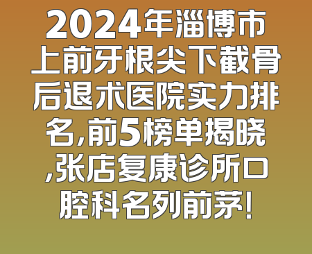2024年淄博市上前牙根尖下截骨后退术医院实力排名，前5榜单揭晓，张店复康诊所口腔科名列前茅！