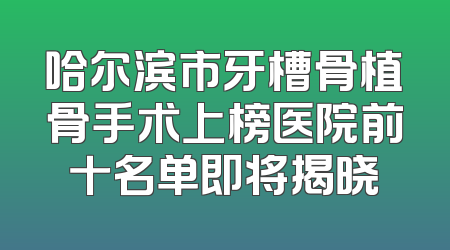 哈尔滨市牙槽骨植骨手术上榜医院前十名单即将揭晓