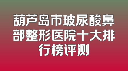 葫芦岛市玻尿酸鼻部整形医院十大排行榜评测