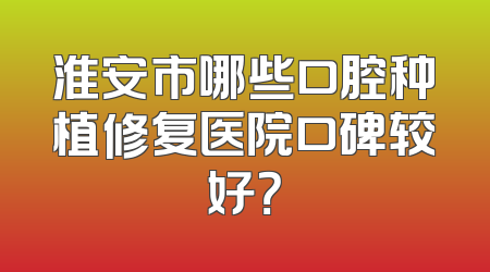 淮安市哪些口腔种植修复医院口碑较好？
