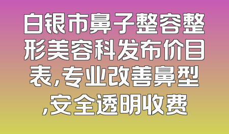白银市鼻子整容整形美容科发布价目表，专业改善鼻型，安全透明收费