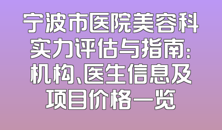 宁波市医院美容科实力评估与指南：机构、医生信息及项目价格一览