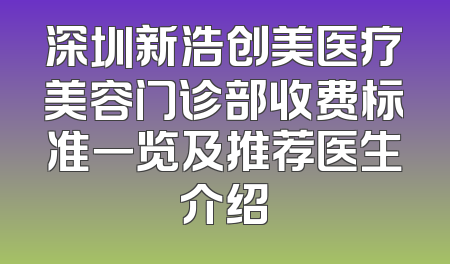 深圳新浩创美医疗美容门诊部收费标准一览及推荐医生介绍