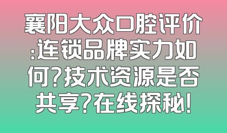 襄阳大众口腔评价：连锁品牌实力如何？技术资源是否共享？在线探秘！