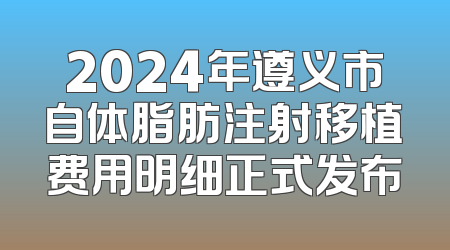 2024年遵义市自体脂肪注射移植费用明细正式发布