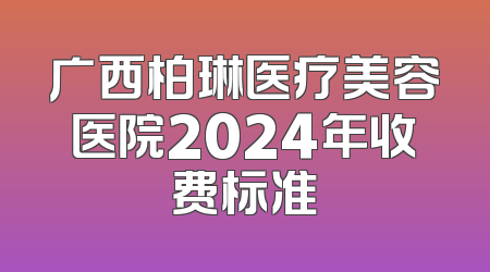 广西柏琳医疗美容医院2024年收费标准
