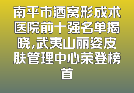 南平市酒窝形成术医院前十强名单揭晓，武夷山丽姿皮肤管理中心荣登榜首