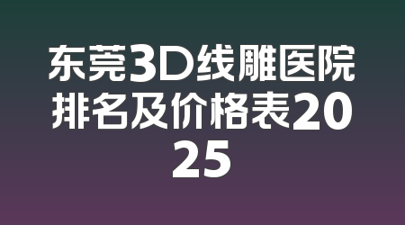 东莞3D线雕医院排名及价格表2025